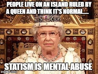 Queen of England | PEOPLE LIVE ON AN ISLAND RULED BY A QUEEN AND THINK IT'S NORMAL..... STATISM IS MENTAL ABUSE | image tagged in queen of england | made w/ Imgflip meme maker