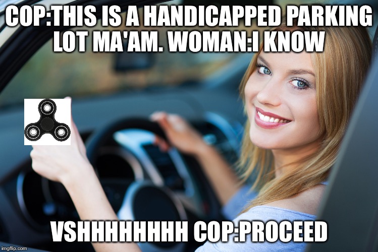 COP:THIS IS A HANDICAPPED PARKING LOT MA'AM.
WOMAN:I KNOW; VSHHHHHHHH
COP:PROCEED | image tagged in fidget spinner | made w/ Imgflip meme maker