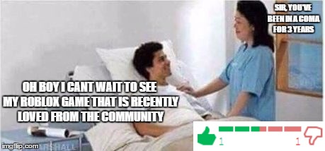 Sir, you've been in a coma | SIR, YOU'VE BEEN IN A COMA FOR 3 YEARS; OH BOY I CANT WAIT TO SEE MY ROBLOX GAME THAT IS RECENTLY LOVED FROM THE COMMUNITY | image tagged in sir you've been in a coma | made w/ Imgflip meme maker