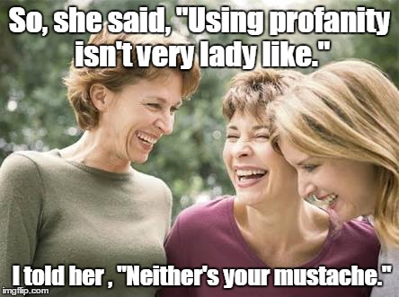 Laughing women  |  So, she said, "Using profanity isn't very lady like."; I told her , "Neither's your mustache." | image tagged in laughing women | made w/ Imgflip meme maker