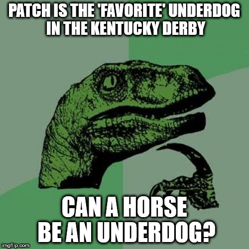 Philosoraptor | PATCH IS THE 'FAVORITE' UNDERDOG IN THE KENTUCKY DERBY; CAN A HORSE BE AN UNDERDOG? | image tagged in memes,philosoraptor | made w/ Imgflip meme maker