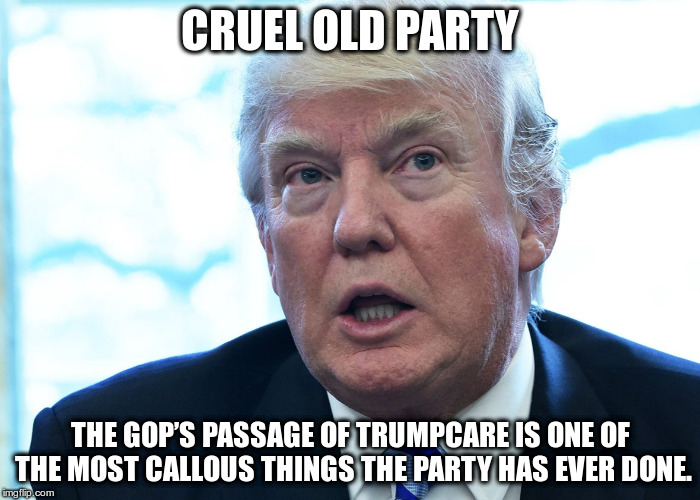 CRUEL OLD PARTY !! | CRUEL OLD PARTY; THE GOP’S PASSAGE OF TRUMPCARE IS ONE OF THE MOST CALLOUS THINGS THE PARTY HAS EVER DONE. | image tagged in trump,nazi,fascist,hate,fear,lies | made w/ Imgflip meme maker