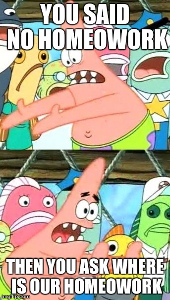 Put It Somewhere Else Patrick Meme | YOU SAID NO HOMEOWORK; THEN YOU ASK WHERE IS OUR HOMEOWORK | image tagged in memes,put it somewhere else patrick | made w/ Imgflip meme maker