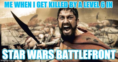 Sparta Leonidas Meme | ME WHEN I GET KILLED BY A LEVEL 6 IN; STAR WARS BATTLEFRONT | image tagged in memes,sparta leonidas | made w/ Imgflip meme maker