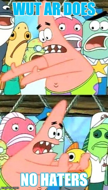 Put It Somewhere Else Patrick | WUT AR DOES; NO HATERS | image tagged in memes,put it somewhere else patrick | made w/ Imgflip meme maker