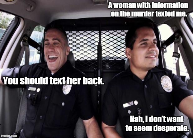 Policestate | A woman with information on the murder texted me. You should text her back. Nah, I don't want to seem desperate. | image tagged in policestate | made w/ Imgflip meme maker