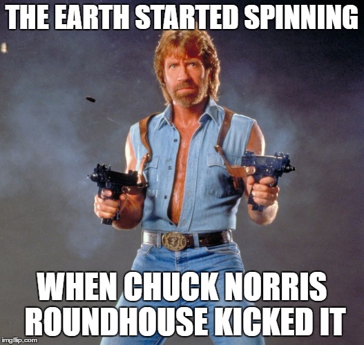 Otherwise Chuck Norris week would last forever | THE EARTH STARTED SPINNING; WHEN CHUCK NORRIS ROUNDHOUSE KICKED IT | image tagged in memes,chuck norris guns,chuck norris | made w/ Imgflip meme maker