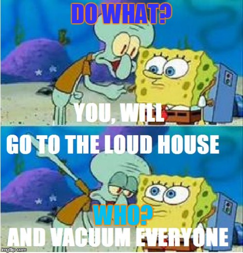 Spongebob kills the loud house | DO WHAT? WHO? | image tagged in spongebob kills the loud house | made w/ Imgflip meme maker