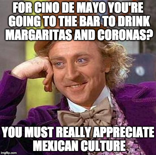 Let me guess....it's ruined without a lime wedge.  | FOR CINO DE MAYO YOU'RE GOING TO THE BAR TO DRINK MARGARITAS AND CORONAS? YOU MUST REALLY APPRECIATE MEXICAN CULTURE | image tagged in memes,creepy condescending wonka,corona,margarita,bacon,cinco de mayo | made w/ Imgflip meme maker