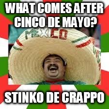 Mexican Fiesta | WHAT COMES AFTER CINCO DE MAYO? STINKO DE CRAPPO | image tagged in mexican fiesta | made w/ Imgflip meme maker