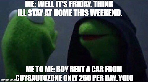 kermit me to me | ME: WELL IT'S FRIDAY. THINK ILL STAY AT HOME THIS WEEKEND. ME TO ME: BOY RENT A CAR FROM GUYSAUTOZONE ONLY 250 PER DAY..YOLO | image tagged in kermit me to me | made w/ Imgflip meme maker