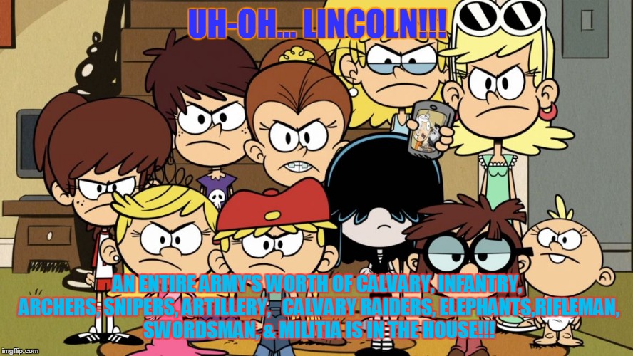 The Loud Sisters MAD | UH-OH... LINCOLN!!! AN ENTIRE ARMY'S WORTH OF CALVARY, INFANTRY, ARCHERS, SNIPERS, ARTILLERY, 
 CALVARY RAIDERS, ELEPHANTS,RIFLEMAN, SWORDSMAN, & MILITIA IS IN THE HOUSE!!! | image tagged in the loud sisters mad | made w/ Imgflip meme maker