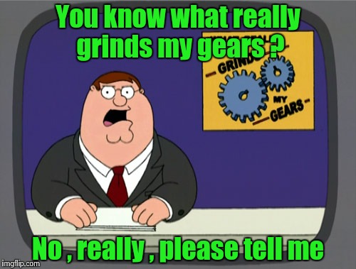 Clueless Peter Griffin News ? | You know what really grinds my gears ? No , really , please tell me | image tagged in memes,peter griffin news | made w/ Imgflip meme maker
