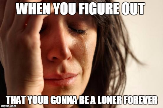 First World Problems Meme | WHEN YOU FIGURE OUT; THAT YOUR GONNA BE A LONER FOREVER | image tagged in memes,first world problems | made w/ Imgflip meme maker
