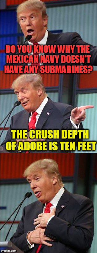 Bad Pun Trump | DO YOU KNOW WHY THE MEXICAN NAVY DOESN'T HAVE ANY SUBMARINES? THE CRUSH DEPTH OF ADOBE IS TEN FEET | image tagged in bad pun trump | made w/ Imgflip meme maker