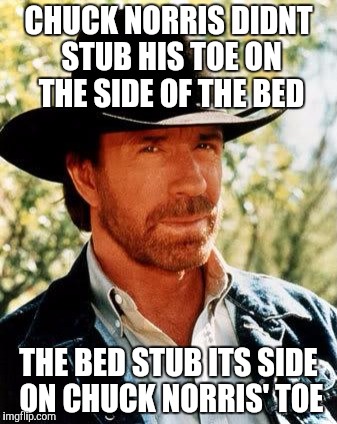 Chuck Norris | CHUCK NORRIS DIDNT STUB HIS TOE ON THE SIDE OF THE BED; THE BED STUB ITS SIDE ON CHUCK NORRIS' TOE | image tagged in memes,chuck norris | made w/ Imgflip meme maker