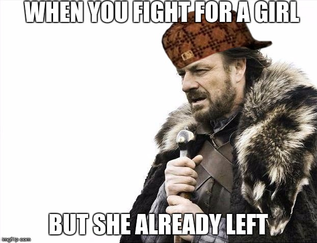 Brace Yourselves X is Coming Meme | WHEN YOU FIGHT FOR A GIRL; BUT SHE ALREADY LEFT | image tagged in memes,brace yourselves x is coming,scumbag | made w/ Imgflip meme maker