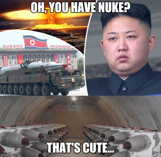 Nukes? | OH, YOU HAVE NUKE? THAT'S CUTE... | image tagged in north korea | made w/ Imgflip meme maker