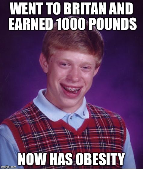 Bad Luck Brian | WENT TO BRITAN AND EARNED 1000 POUNDS; NOW HAS OBESITY | image tagged in memes,bad luck brian | made w/ Imgflip meme maker