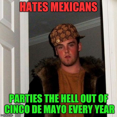 Scumbag Steve Meme | HATES MEXICANS; PARTIES THE HELL OUT OF CINCO DE MAYO EVERY YEAR | image tagged in memes,scumbag steve | made w/ Imgflip meme maker