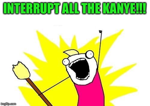 X All The Y Meme | INTERRUPT ALL THE KANYE!!! | image tagged in memes,x all the y | made w/ Imgflip meme maker