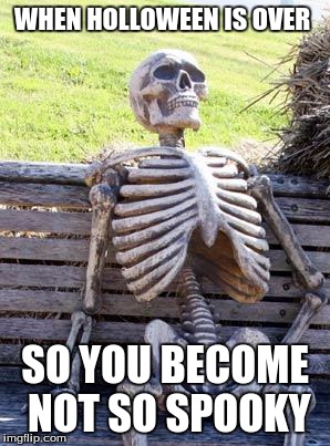 Waiting Skeleton Meme | WHEN HOLLOWEEN IS OVER; SO YOU BECOME NOT SO SPOOKY | image tagged in memes,waiting skeleton | made w/ Imgflip meme maker