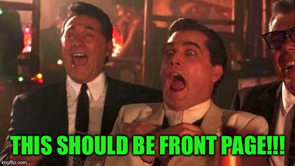 Goodfellas Laughing | THIS SHOULD BE FRONT PAGE!!! | image tagged in goodfellas laughing | made w/ Imgflip meme maker