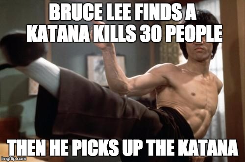 Bruce Lee week by Ball_islife | BRUCE LEE FINDS A KATANA KILLS 30 PEOPLE; THEN HE PICKS UP THE KATANA | image tagged in bruce lee strong | made w/ Imgflip meme maker
