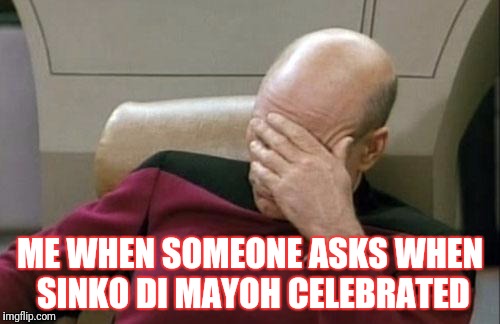 Jesus Cristo! The 5th of May! | ME WHEN SOMEONE ASKS WHEN SINKO DI MAYOH CELEBRATED | image tagged in memes,captain picard facepalm | made w/ Imgflip meme maker