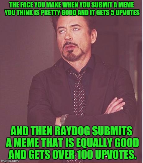 Am I the only one who feels this way? | THE FACE YOU MAKE WHEN YOU SUBMIT A MEME YOU THINK IS PRETTY GOOD AND IT GETS 5 UPVOTES; AND THEN RAYDOG SUBMITS A MEME THAT IS EQUALLY GOOD AND GETS OVER 100 UPVOTES. | image tagged in memes,face you make robert downey jr,raydog,upvotes,upvote | made w/ Imgflip meme maker