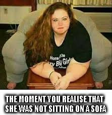 fat but | THE MOMENT YOU REALISE THAT SHE WAS NOT SITTING ON A SOFA | image tagged in woman,fat | made w/ Imgflip meme maker