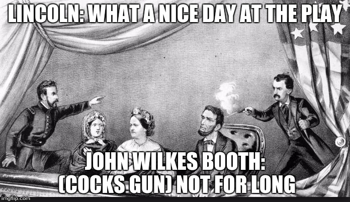lincolns play | LINCOLN: WHAT A NICE DAY AT THE PLAY; JOHN WILKES BOOTH: (COCKS GUN) NOT FOR LONG | image tagged in lincolns play | made w/ Imgflip meme maker