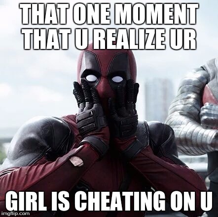 Deadpool Surprised Meme | THAT ONE MOMENT THAT U REALIZE UR; GIRL IS CHEATING ON U | image tagged in memes,deadpool surprised | made w/ Imgflip meme maker