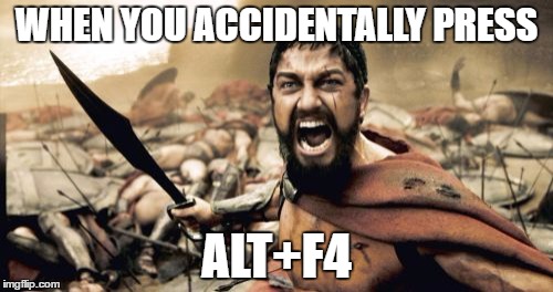 Sparta Leonidas Meme | WHEN YOU ACCIDENTALLY PRESS; ALT+F4 | image tagged in memes,sparta leonidas | made w/ Imgflip meme maker