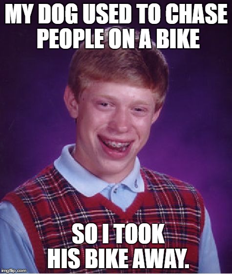 Bad Luck Brian Meme | MY DOG USED TO CHASE PEOPLE ON A BIKE; SO I TOOK HIS BIKE AWAY. | image tagged in memes,bad luck brian | made w/ Imgflip meme maker