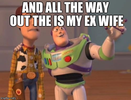 X, X Everywhere Meme | AND ALL THE WAY OUT THE IS MY EX WIFE | image tagged in memes,x x everywhere | made w/ Imgflip meme maker