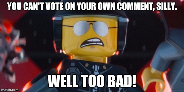 Bad Cop | YOU CAN'T VOTE ON YOUR OWN COMMENT, SILLY. WELL TOO BAD! | image tagged in lego,cop,bad cop,the lego movie,funny,unfortunate | made w/ Imgflip meme maker