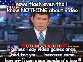 fox news flash!!! | news flash even tho i know NOTHING about video; games i say video games are bad for you. . . because some how wi-fi can open pandora's box!!! | image tagged in fox news alert | made w/ Imgflip meme maker
