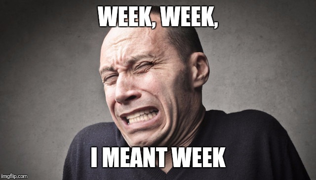 WEEK, WEEK, I MEANT WEEK | made w/ Imgflip meme maker