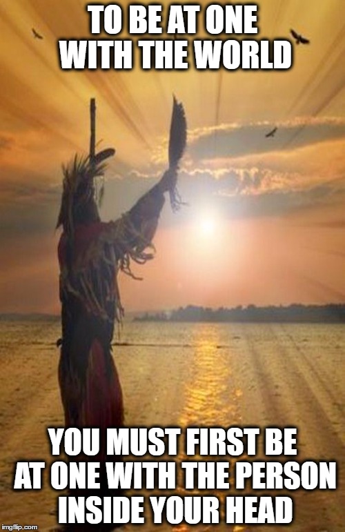 Native sunrise | TO BE AT ONE WITH THE WORLD; YOU MUST FIRST BE AT ONE WITH THE PERSON INSIDE YOUR HEAD | image tagged in native sunrise | made w/ Imgflip meme maker