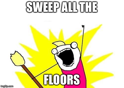X All The Y | SWEEP ALL THE; FLOORS | image tagged in memes,x all the y | made w/ Imgflip meme maker