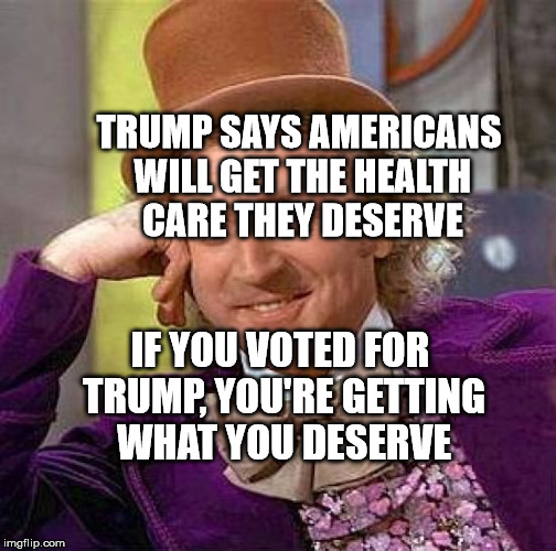 Creepy Condescending Wonka Meme | TRUMP SAYS AMERICANS WILL GET THE HEALTH CARE THEY DESERVE; IF YOU VOTED FOR TRUMP, YOU'RE GETTING WHAT YOU DESERVE | image tagged in memes,creepy condescending wonka | made w/ Imgflip meme maker