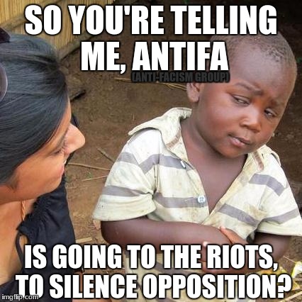 Third World Skeptical Kid | SO YOU'RE TELLING ME, ANTIFA; (ANTI-FACISM GROUP); IS GOING TO THE RIOTS, TO SILENCE OPPOSITION? | image tagged in memes,third world skeptical kid | made w/ Imgflip meme maker
