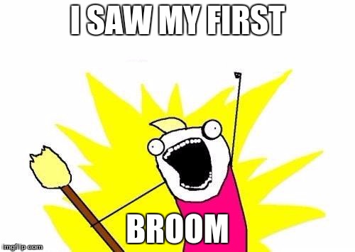 X All The Y Meme | I SAW MY FIRST; BROOM | image tagged in memes,x all the y | made w/ Imgflip meme maker