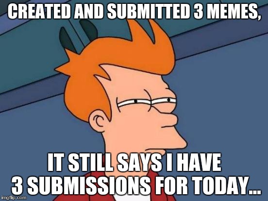 Futurama Fry |  CREATED AND SUBMITTED 3 MEMES, IT STILL SAYS I HAVE 3 SUBMISSIONS FOR TODAY... | image tagged in memes,futurama fry | made w/ Imgflip meme maker