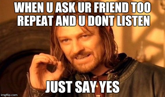 Just do it |  WHEN U ASK UR FRIEND TOO REPEAT AND U DONT LISTEN; JUST SAY YES | image tagged in memes,one does not simply | made w/ Imgflip meme maker