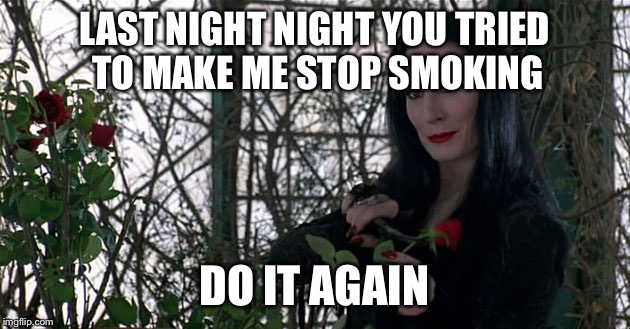 Addams Family | LAST NIGHT NIGHT YOU TRIED TO MAKE ME STOP SMOKING DO IT AGAIN | image tagged in addams family | made w/ Imgflip meme maker