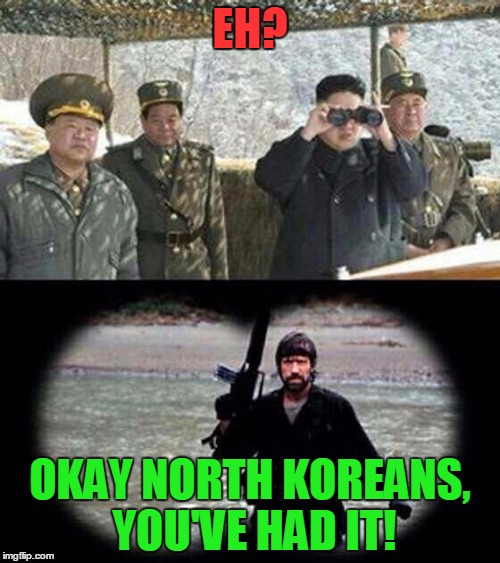 Don't mess with Chuck Norris or else! | EH? OKAY NORTH KOREANS, YOU'VE HAD IT! | image tagged in chuck norris,funny,dont mess with me | made w/ Imgflip meme maker