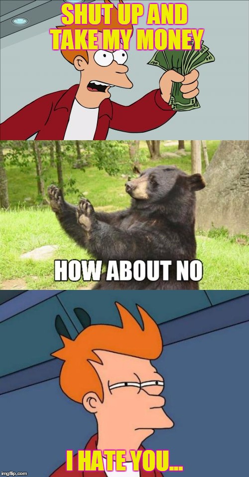 That is.. A very good choice, bear! (I guess...) | SHUT UP AND TAKE MY MONEY; I HATE YOU... | image tagged in shut up and take my money fry,how about no bear,how about no,futurama fry,i hate you,funny | made w/ Imgflip meme maker