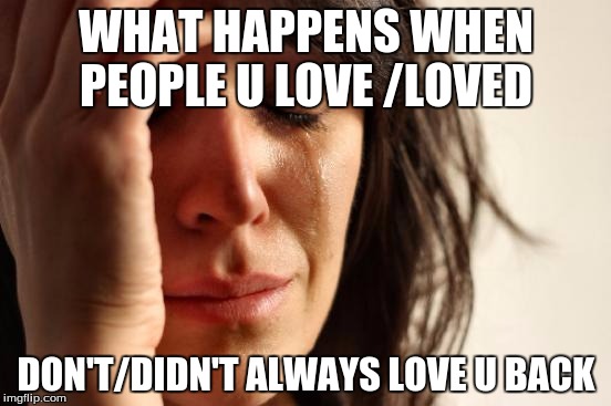 First World Problems | WHAT HAPPENS WHEN PEOPLE U LOVE /LOVED; DON'T/DIDN'T ALWAYS LOVE U BACK | image tagged in memes,first world problems | made w/ Imgflip meme maker